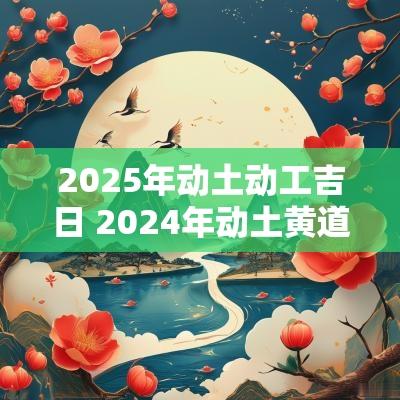 2025年动土动工吉日 2025年动土黄道吉日