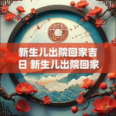 新生儿出院回家吉日 新生儿出院回家吉祥话