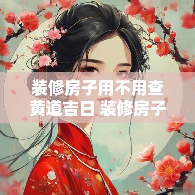 装修房子用不用查黄道吉日 装修房子用不用看日子