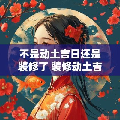 不是动土吉日还是装修了 装修动土吉日查询2025年