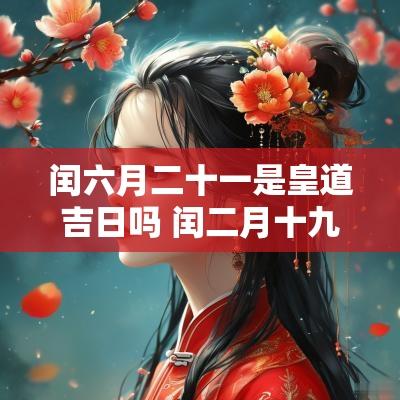 闰六月二十一是皇道吉日吗 闰二月十九是什么日子