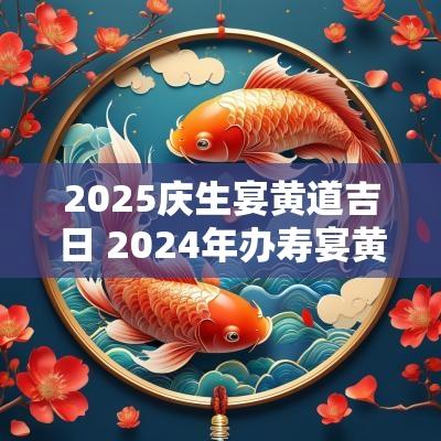 2025庆生宴黄道吉日 2025年办寿宴黄道吉日