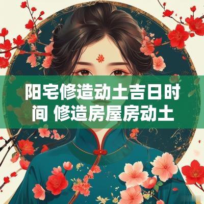 阳宅修造动土吉日时间 修造房屋房动土的吉日