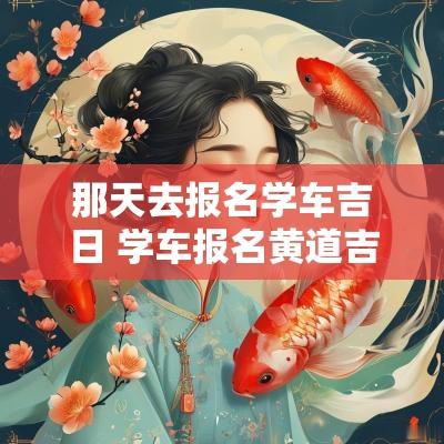 那天去报名学车吉日 学车报名黄道吉日查询