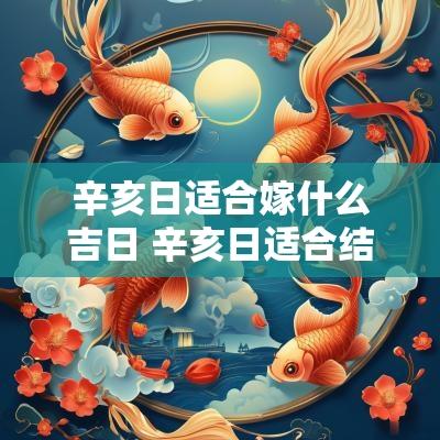 辛亥日适合嫁什么吉日 辛亥日适合结婚吗