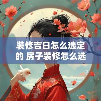 装修吉日怎么选定的 房子装修怎么选择吉日