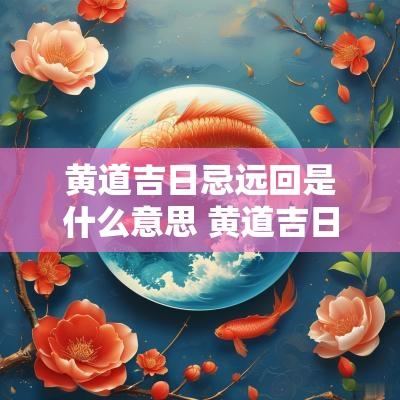 黄道吉日忌远回是什么意思 黄道吉日忌诸事不宜是什么意思