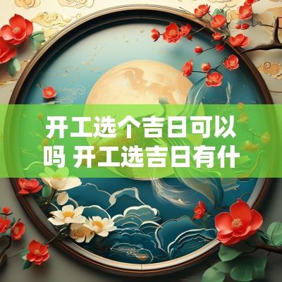 开工选个吉日可以吗 开工选吉日有什么讲究