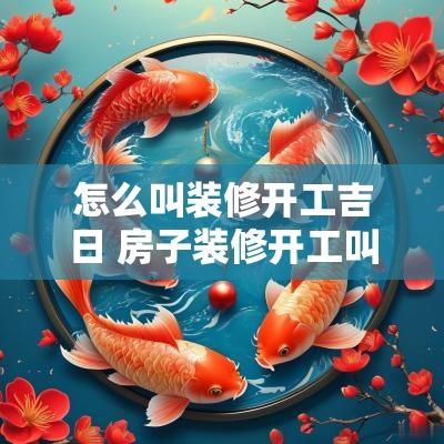 怎么叫装修开工吉日 房子装修开工叫什么名字