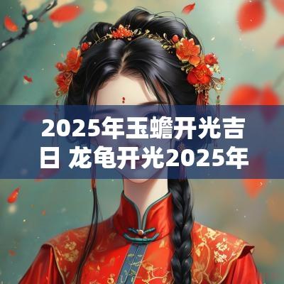 2025年玉蟾开光吉日 龙龟开光2025年3月吉日