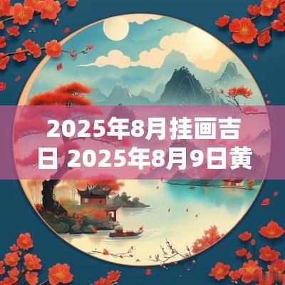 2025年8月挂画吉日 2025年8月9日黄道吉日