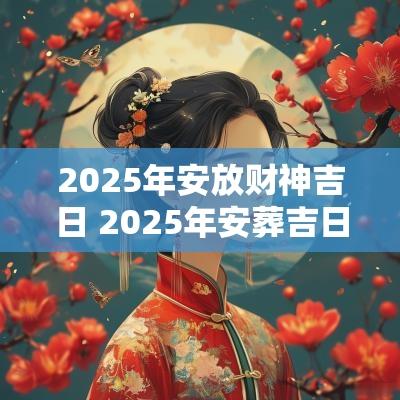2025年安放财神吉日 2025年安葬吉日一览表