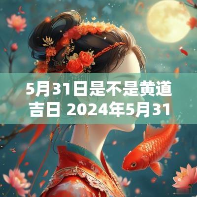 5月31日是不是黄道吉日 2025年5月31日是黄道吉日吗
