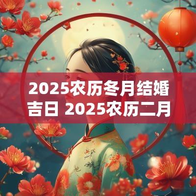 2025农历冬月结婚吉日 2025农历二月初十结婚吉日