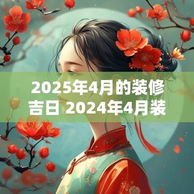 2025年4月的装修吉日 2025年4月装修吉日一览表