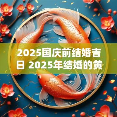 2025国庆前结婚吉日 2025年结婚的黄道吉日有哪些
