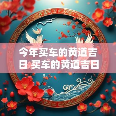 今年买车的黄道吉日 买车的黄道吉日查询2025