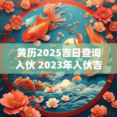 黄历2025吉日查询入伙 2025年入伙吉日黄历老黄历查询
