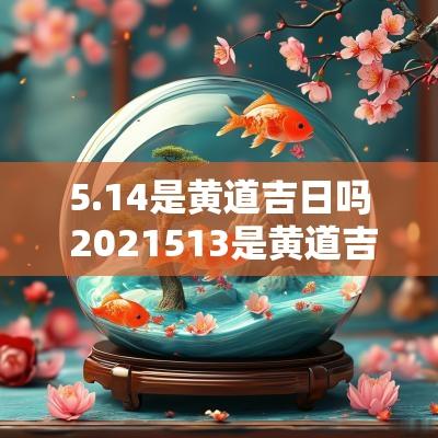 5.14是黄道吉日吗 2025513是黄道吉日吗