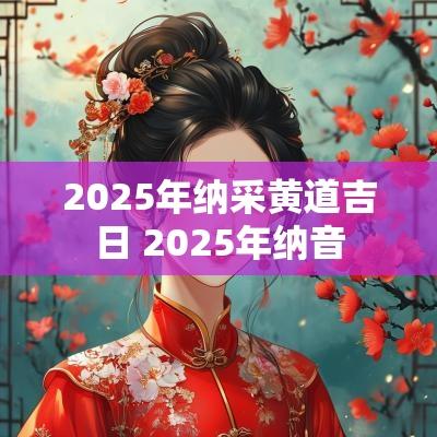 2025年纳采黄道吉日 2025年纳音