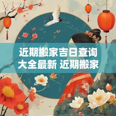 近期搬家吉日查询大全最新 近期搬家吉日查询