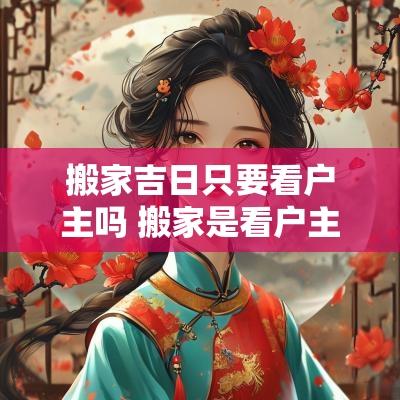 搬家吉日只要看户主吗 搬家是看户主的属相吗