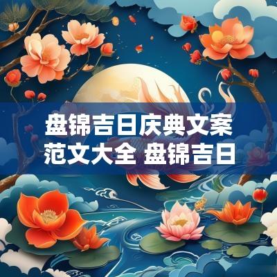 盘锦吉日庆典文案范文大全 盘锦吉日庆典文案范文大全集