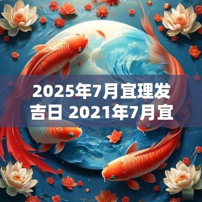 2025年7月宜理发吉日 2025年7月宜理发吉日表