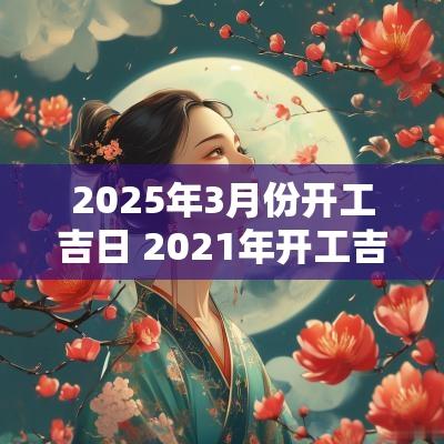 2025年3月份开工吉日 2025年开工吉日查询3月