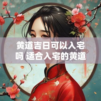 黄道吉日可以入宅吗 适合入宅的黄道吉日