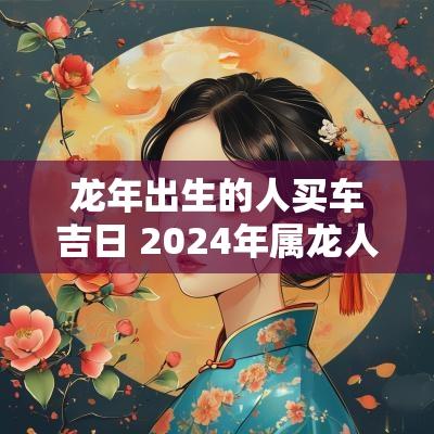 蛇年出生的人买车吉日 2025年属龙人出车
