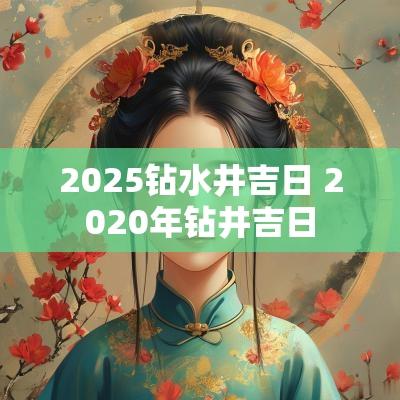 2025钻水井吉日 2025年钻井吉日