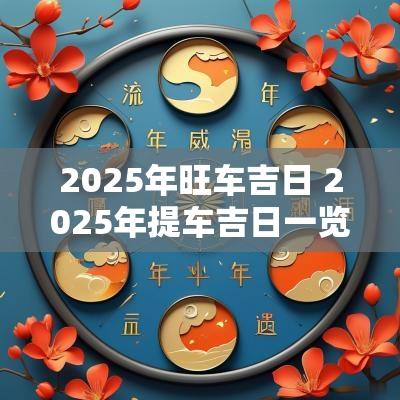 2025年旺车吉日 2025年提车吉日一览表