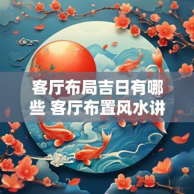 客厅布局吉日有哪些 客厅布置风水讲究