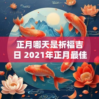 正月哪天是祈福吉日 2025年正月最佳的祈福吉日一览表