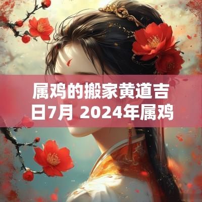 属鸡的搬家黄道吉日7月 2025年属鸡搬家黄道吉日一览表