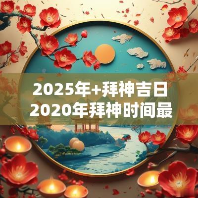 2025年+拜神吉日 2025年拜神时间最佳时辰