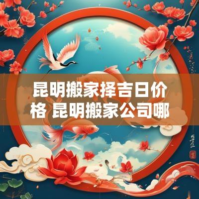 昆明搬家择吉日价格 昆明搬家公司哪家便宜又好