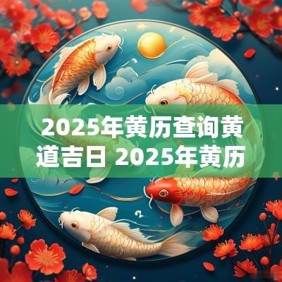2025年黄历查询黄道吉日 2025年黄历查询结婚黄道吉日