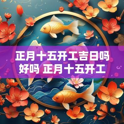 正月十五开工吉日吗好吗 正月十五开工祝福的句子