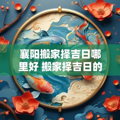 襄阳搬家择吉日哪里好 搬家择吉日的正确方法