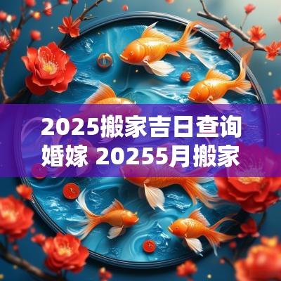 2025搬家吉日查询婚嫁 20255月搬家黄道吉日
