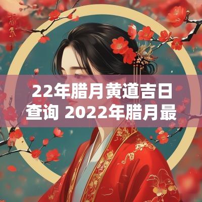 22年腊月黄道吉日查询 2025年腊月最吉利的日子