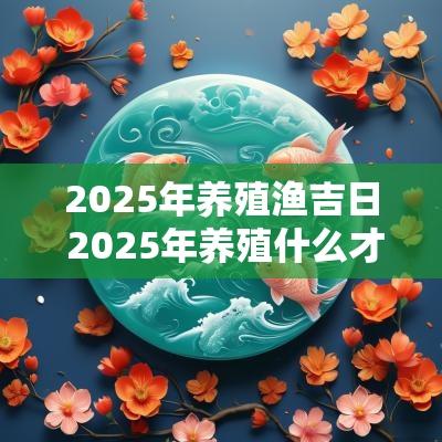 2025年养殖渔吉日 2025年养殖什么才能赚到钱