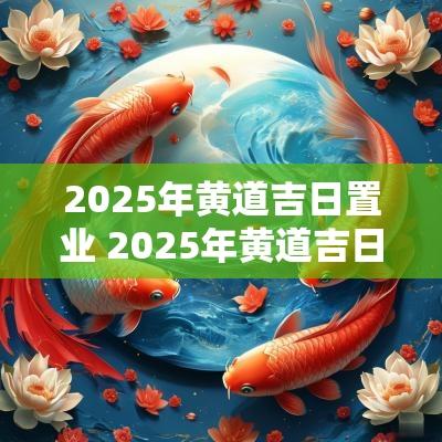 2025年黄道吉日置业 2025年黄道吉日