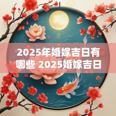 2025年婚嫁吉日有哪些 2025婚嫁吉日