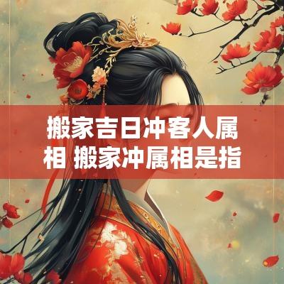 搬家吉日冲客人属相 搬家冲属相是指主人还是亲属