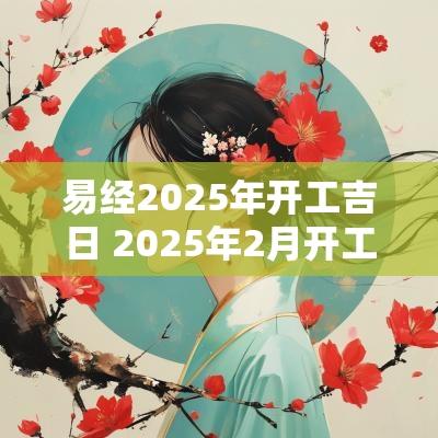 易经2025年开工吉日 2025年2月开工吉日