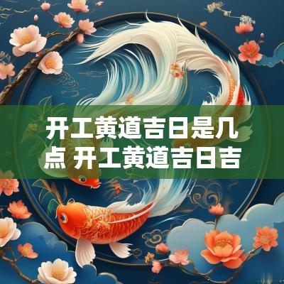 开工黄道吉日是几点 开工黄道吉日吉时