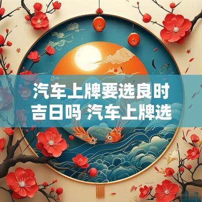 汽车上牌要选良时吉日吗 汽车上牌选号后多久可以拿到